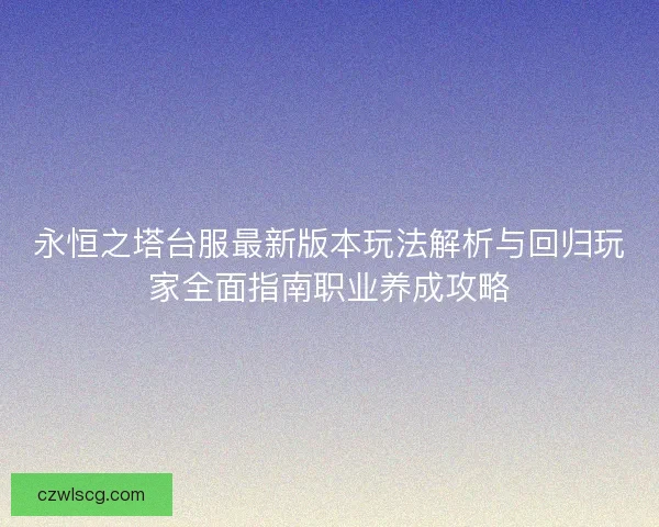 永恒之塔台服最新版本玩法解析与回归玩家全面指南职业养成攻略