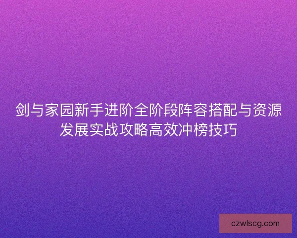 剑与家园新手进阶全阶段阵容搭配与资源发展实战攻略高效冲榜技巧