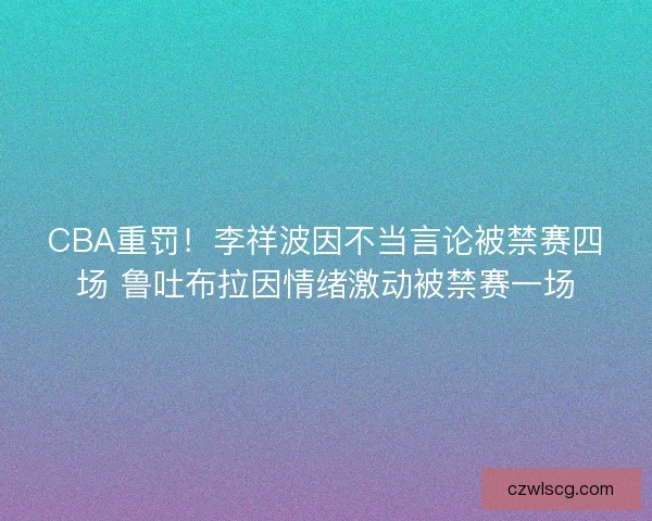 CBA重罚！李祥波因不当言论被禁赛四场 鲁吐布拉因情绪激动被禁赛一场